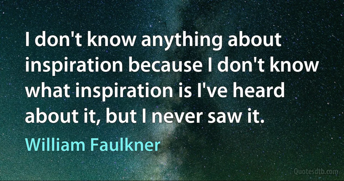 I don't know anything about inspiration because I don't know what inspiration is I've heard about it, but I never saw it. (William Faulkner)