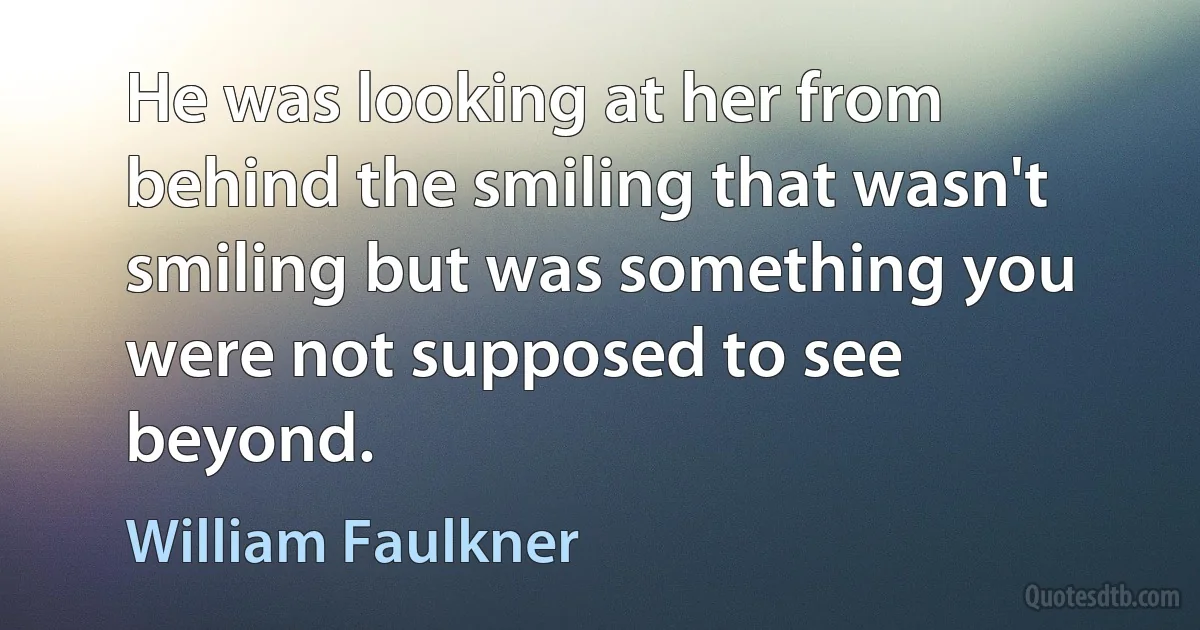 He was looking at her from behind the smiling that wasn't smiling but was something you were not supposed to see beyond. (William Faulkner)