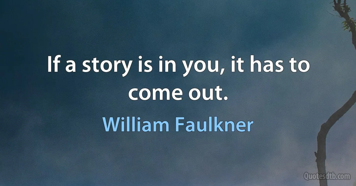 If a story is in you, it has to come out. (William Faulkner)