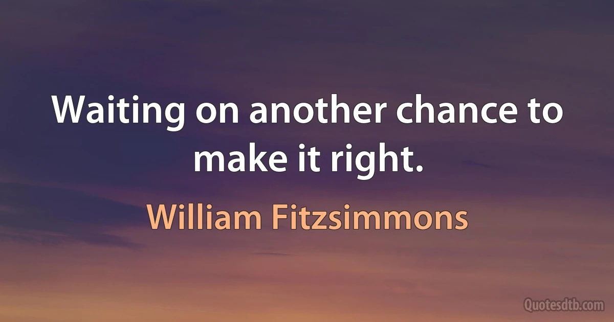 Waiting on another chance to make it right. (William Fitzsimmons)