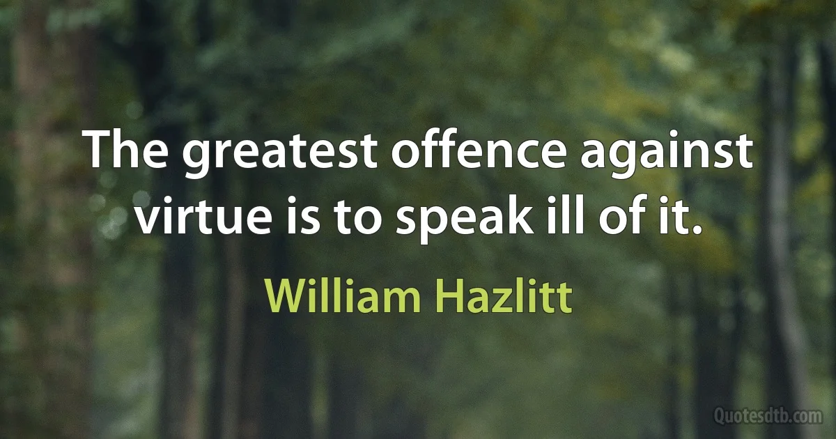 The greatest offence against virtue is to speak ill of it. (William Hazlitt)