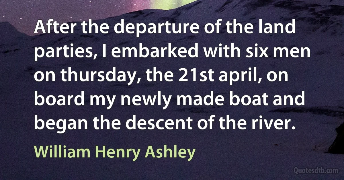 After the departure of the land parties, I embarked with six men on thursday, the 21st april, on board my newly made boat and began the descent of the river. (William Henry Ashley)