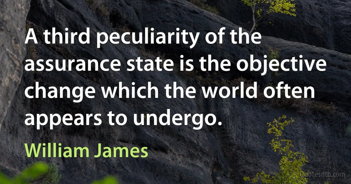 A third peculiarity of the assurance state is the objective change which the world often appears to undergo. (William James)