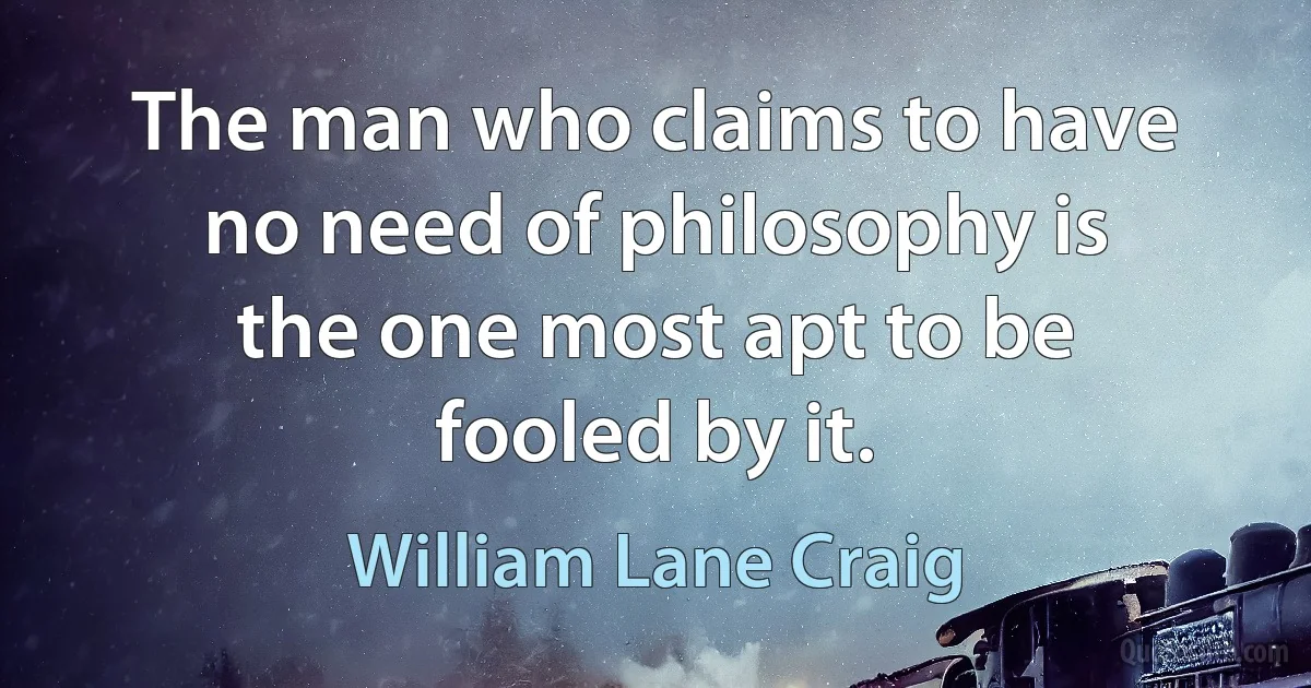 The man who claims to have no need of philosophy is the one most apt to be fooled by it. (William Lane Craig)