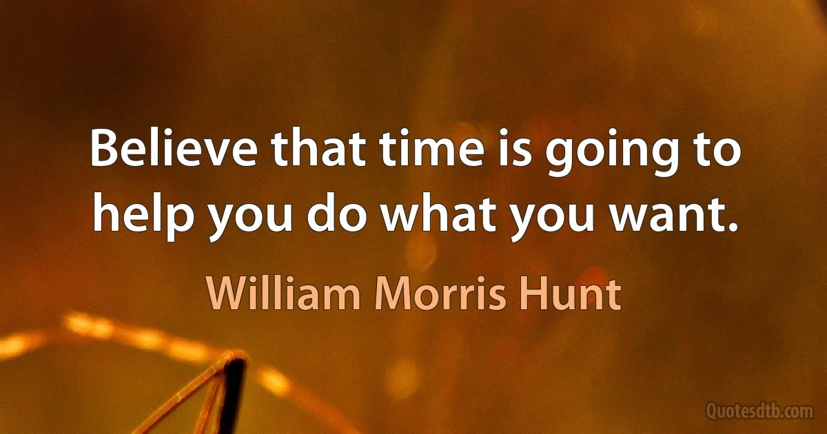 Believe that time is going to help you do what you want. (William Morris Hunt)