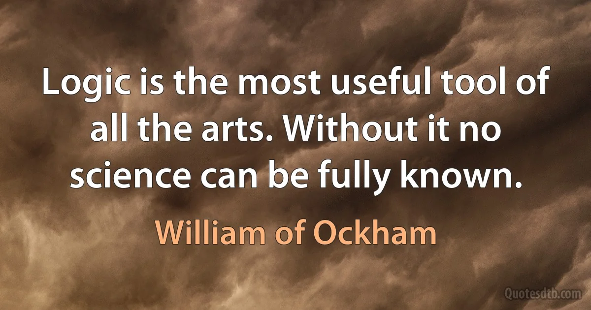 Logic is the most useful tool of all the arts. Without it no science can be fully known. (William of Ockham)