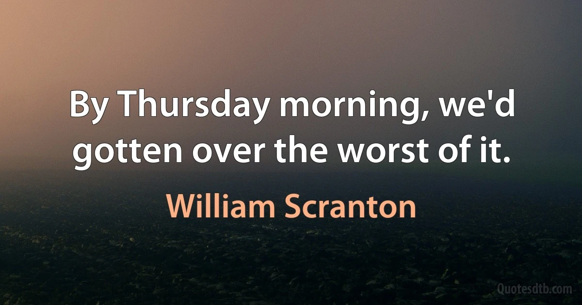 By Thursday morning, we'd gotten over the worst of it. (William Scranton)