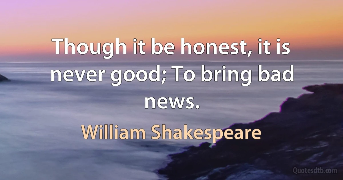 Though it be honest, it is never good; To bring bad news. (William Shakespeare)