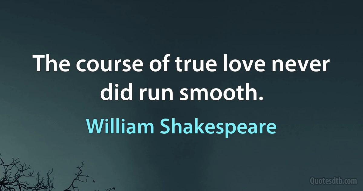 The course of true love never did run smooth. (William Shakespeare)