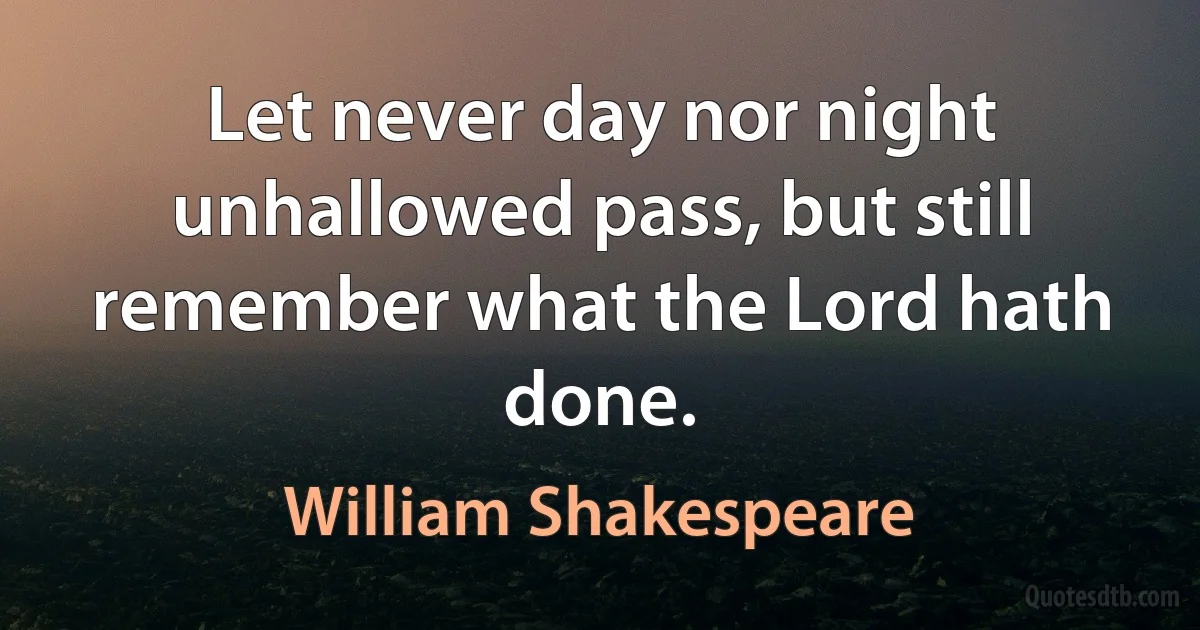 Let never day nor night unhallowed pass, but still remember what the Lord hath done. (William Shakespeare)