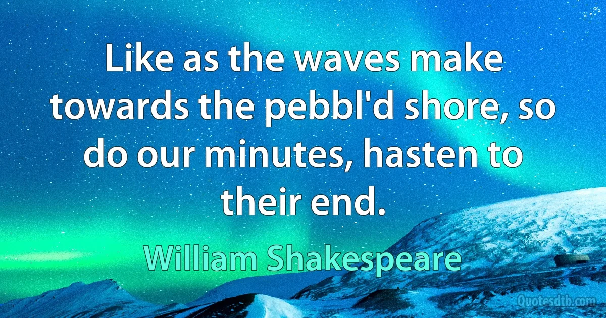 Like as the waves make towards the pebbl'd shore, so do our minutes, hasten to their end. (William Shakespeare)