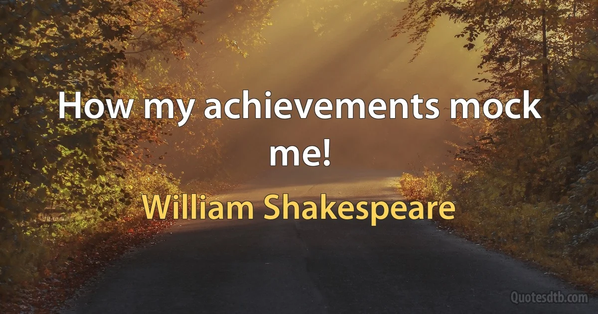 How my achievements mock me! (William Shakespeare)