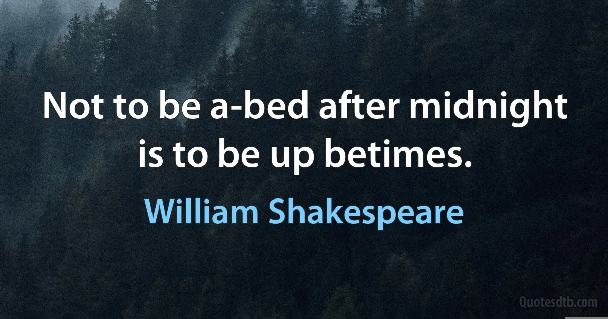 Not to be a-bed after midnight is to be up betimes. (William Shakespeare)