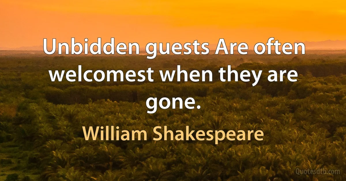 Unbidden guests Are often welcomest when they are gone. (William Shakespeare)