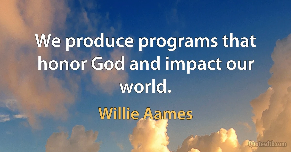 We produce programs that honor God and impact our world. (Willie Aames)