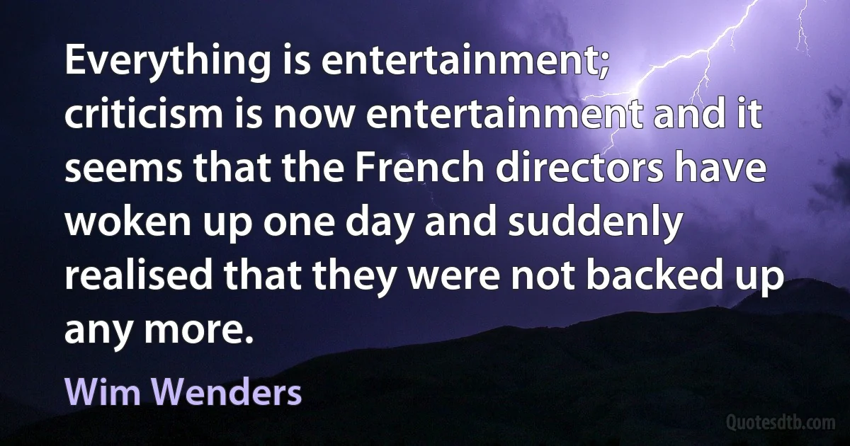 Everything is entertainment; criticism is now entertainment and it seems that the French directors have woken up one day and suddenly realised that they were not backed up any more. (Wim Wenders)