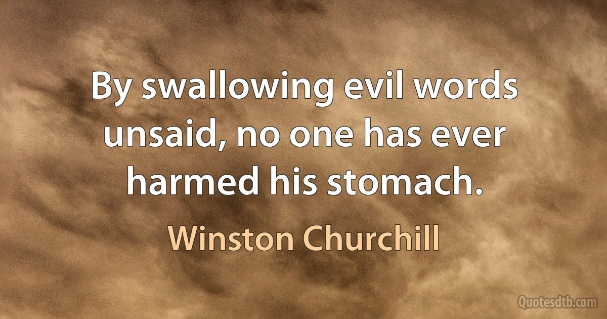 By swallowing evil words unsaid, no one has ever harmed his stomach. (Winston Churchill)