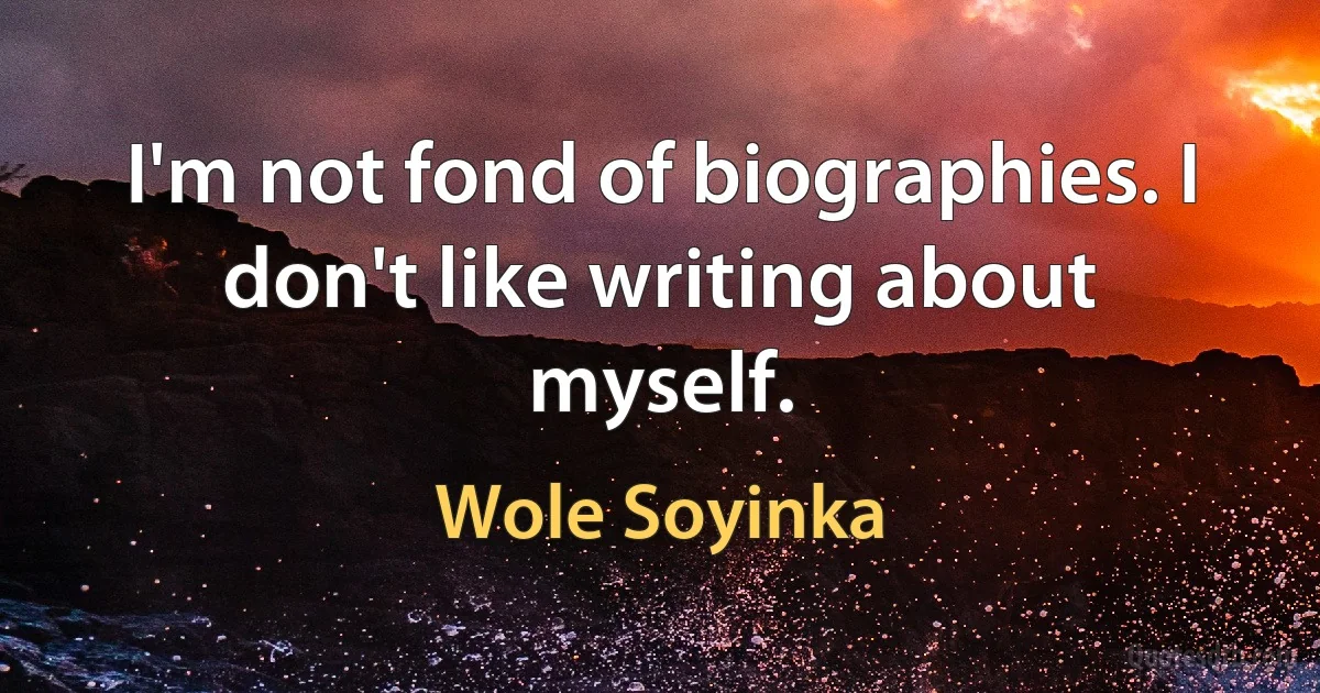 I'm not fond of biographies. I don't like writing about myself. (Wole Soyinka)