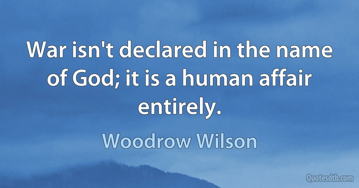 War isn't declared in the name of God; it is a human affair entirely. (Woodrow Wilson)