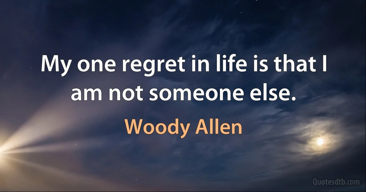 My one regret in life is that I am not someone else. (Woody Allen)