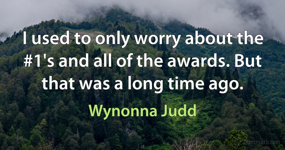 I used to only worry about the #1's and all of the awards. But that was a long time ago. (Wynonna Judd)