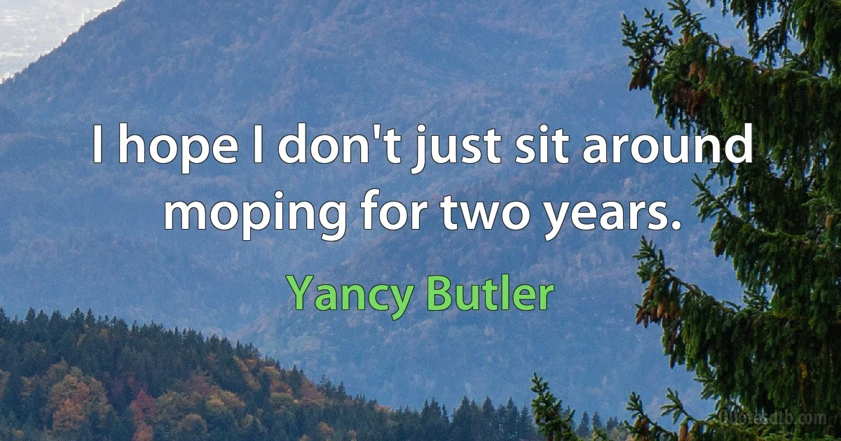 I hope I don't just sit around moping for two years. (Yancy Butler)