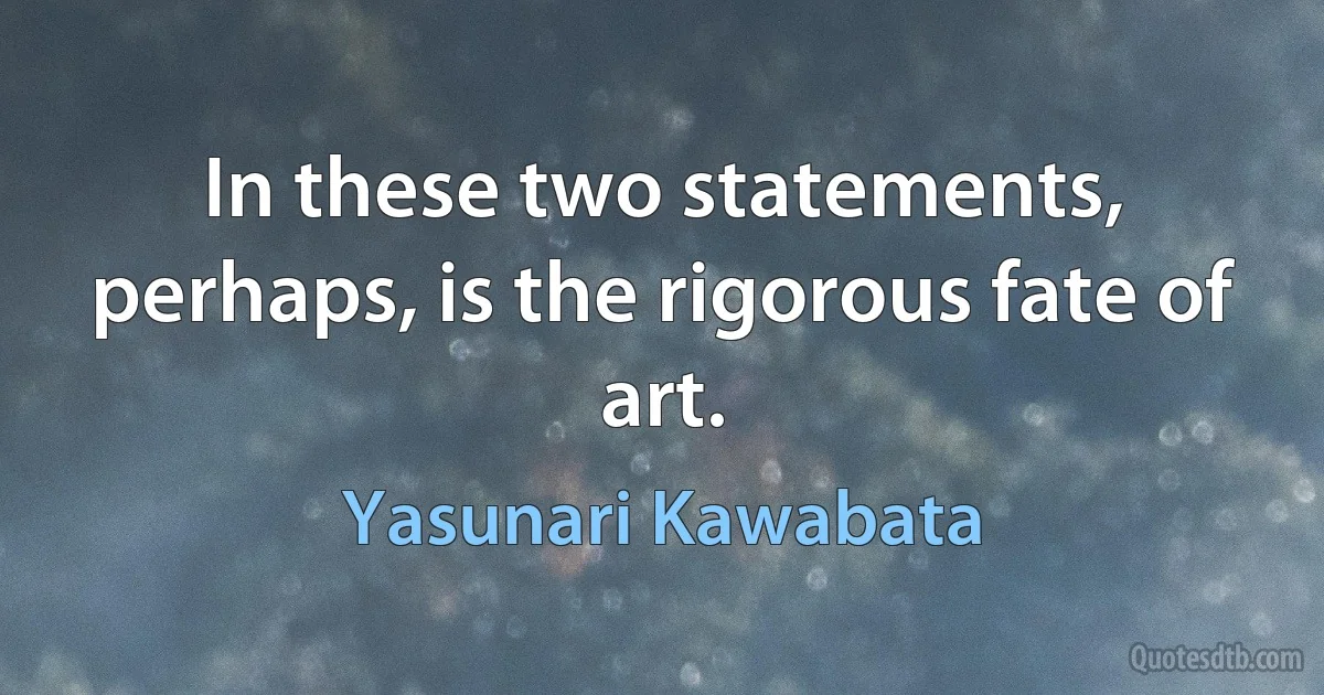 In these two statements, perhaps, is the rigorous fate of art. (Yasunari Kawabata)