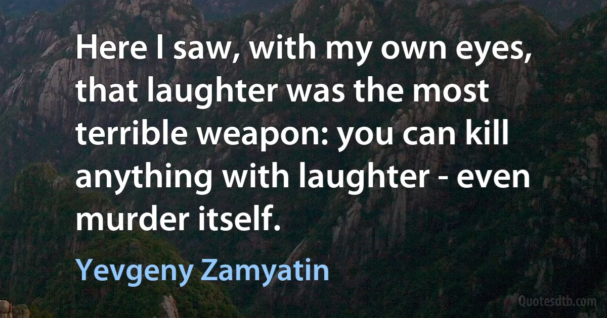 Here I saw, with my own eyes, that laughter was the most terrible weapon: you can kill anything with laughter - even murder itself. (Yevgeny Zamyatin)