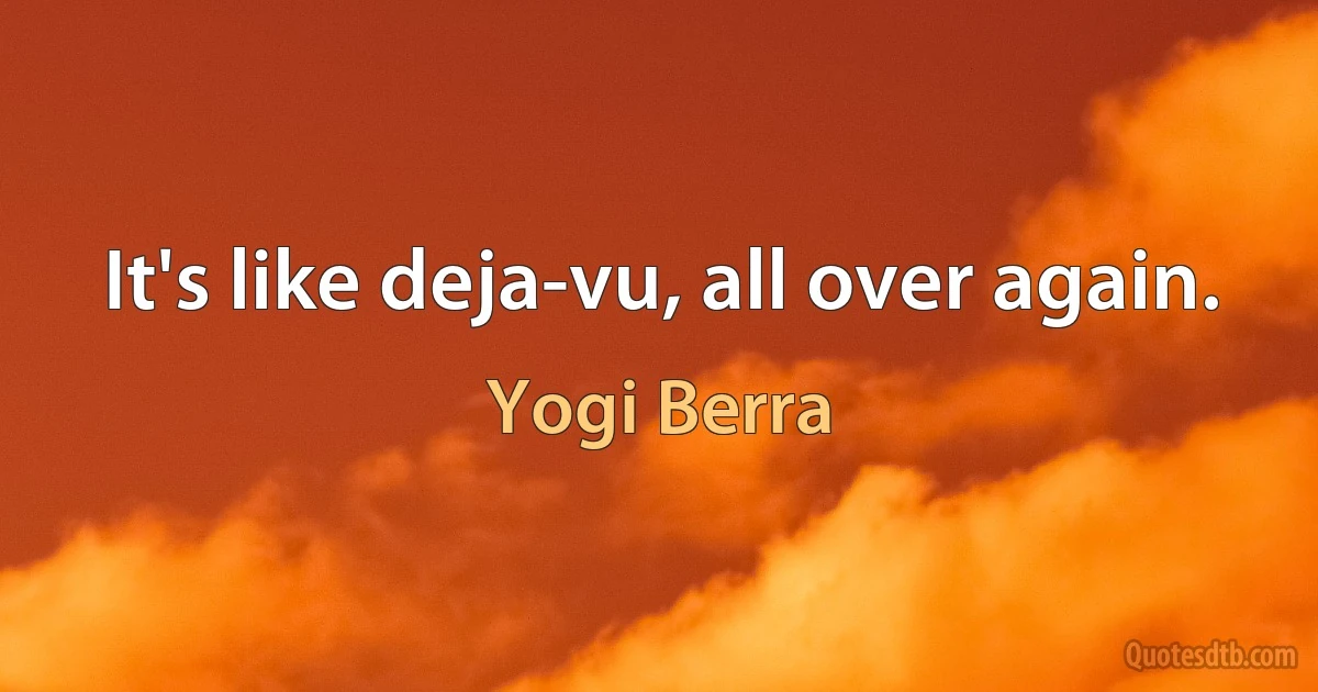 It's like deja-vu, all over again. (Yogi Berra)