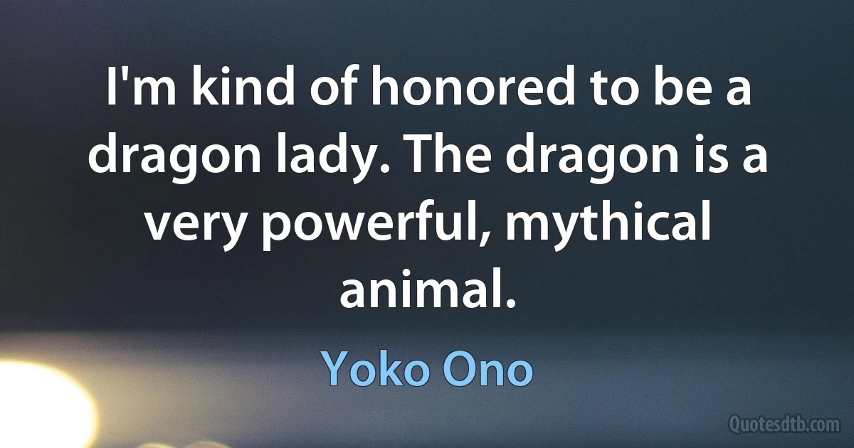 I'm kind of honored to be a dragon lady. The dragon is a very powerful, mythical animal. (Yoko Ono)