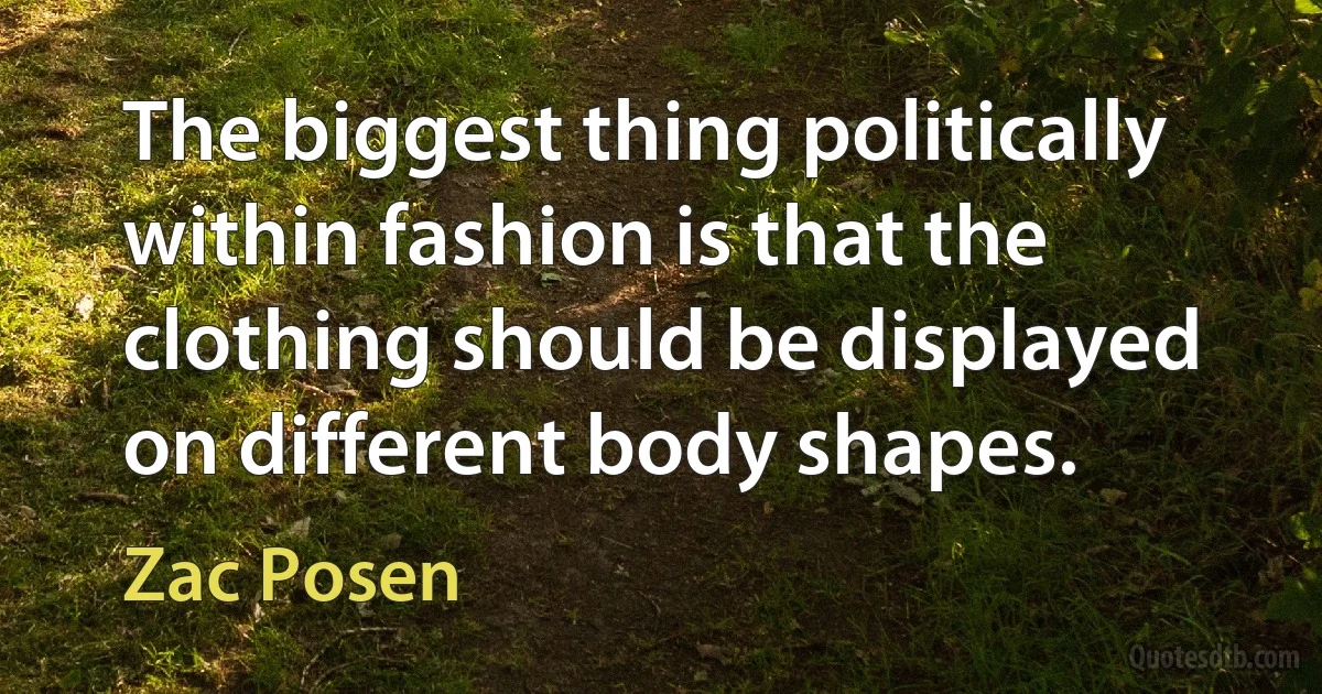 The biggest thing politically within fashion is that the clothing should be displayed on different body shapes. (Zac Posen)