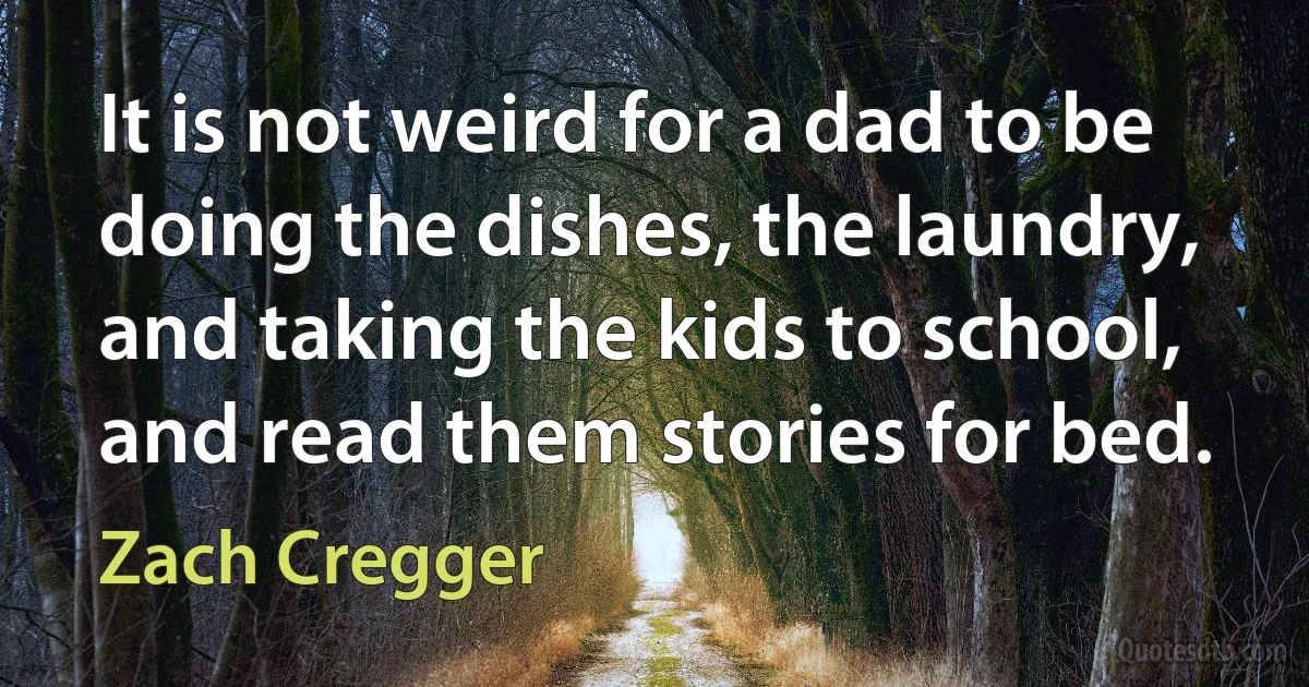 It is not weird for a dad to be doing the dishes, the laundry, and taking the kids to school, and read them stories for bed. (Zach Cregger)