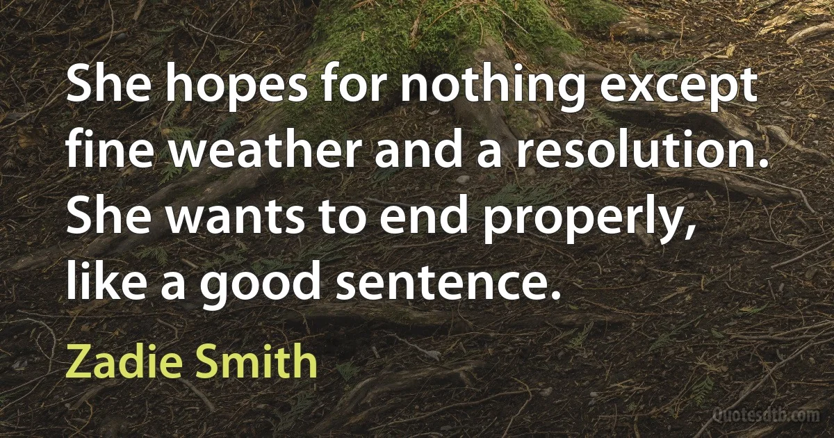 She hopes for nothing except fine weather and a resolution. She wants to end properly, like a good sentence. (Zadie Smith)