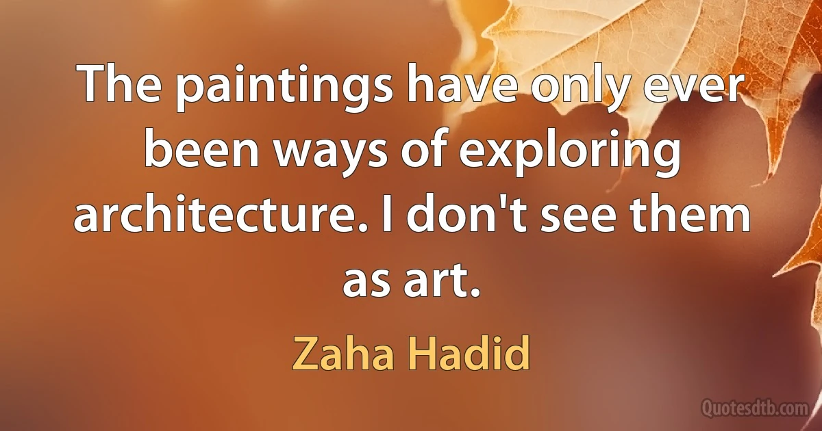 The paintings have only ever been ways of exploring architecture. I don't see them as art. (Zaha Hadid)