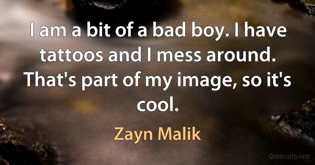 I am a bit of a bad boy. I have tattoos and I mess around. That's part of my image, so it's cool. (Zayn Malik)