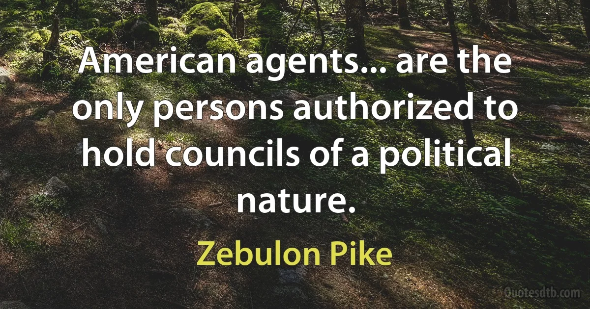 American agents... are the only persons authorized to hold councils of a political nature. (Zebulon Pike)