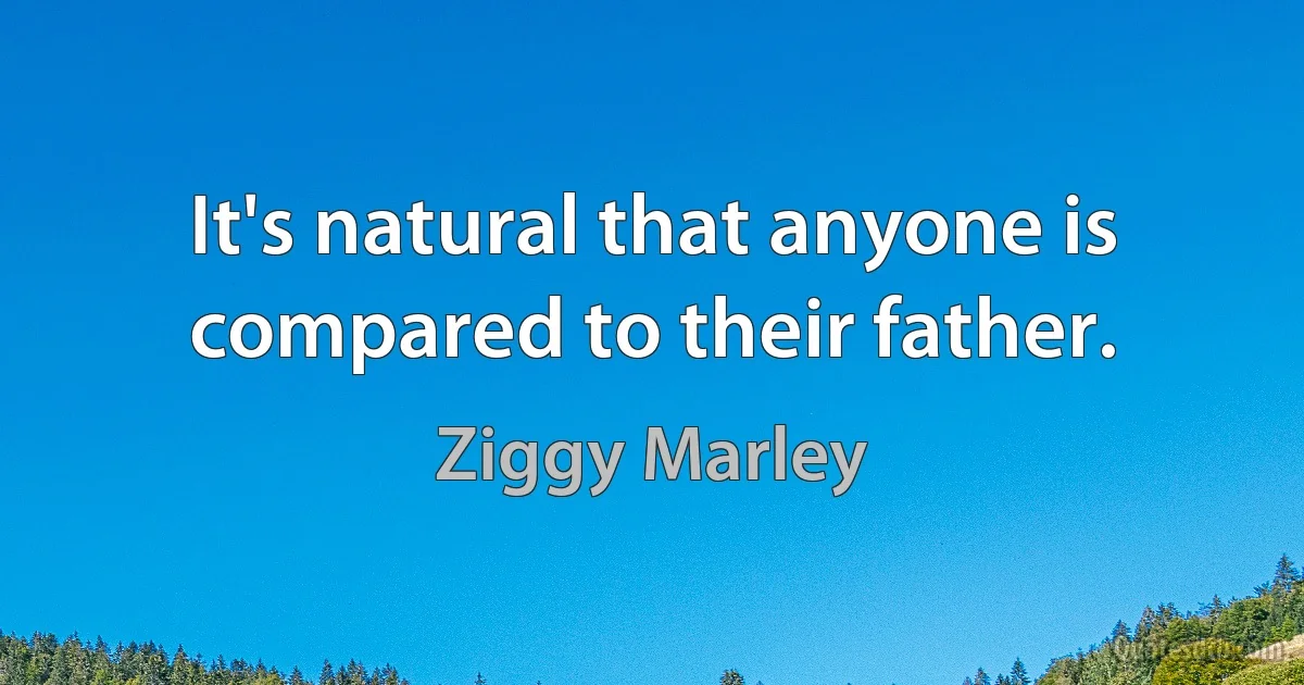 It's natural that anyone is compared to their father. (Ziggy Marley)