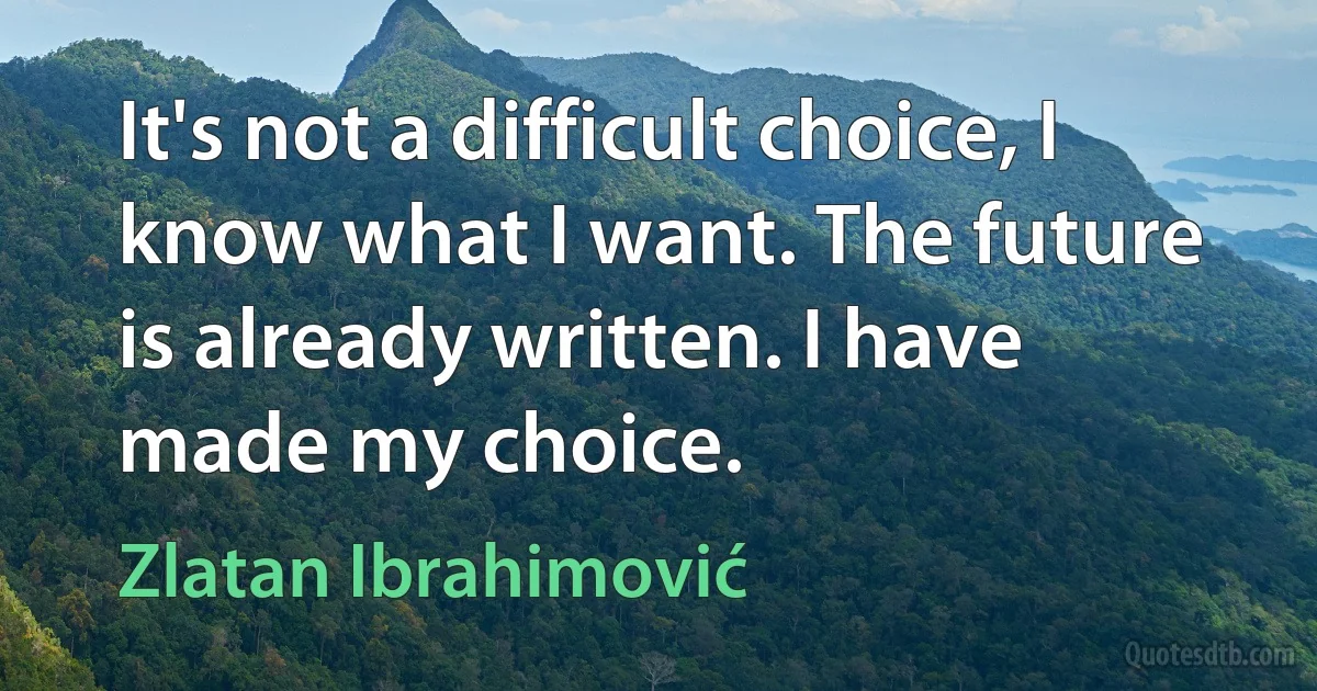 It's not a difficult choice, I know what I want. The future is already written. I have made my choice. (Zlatan Ibrahimović)