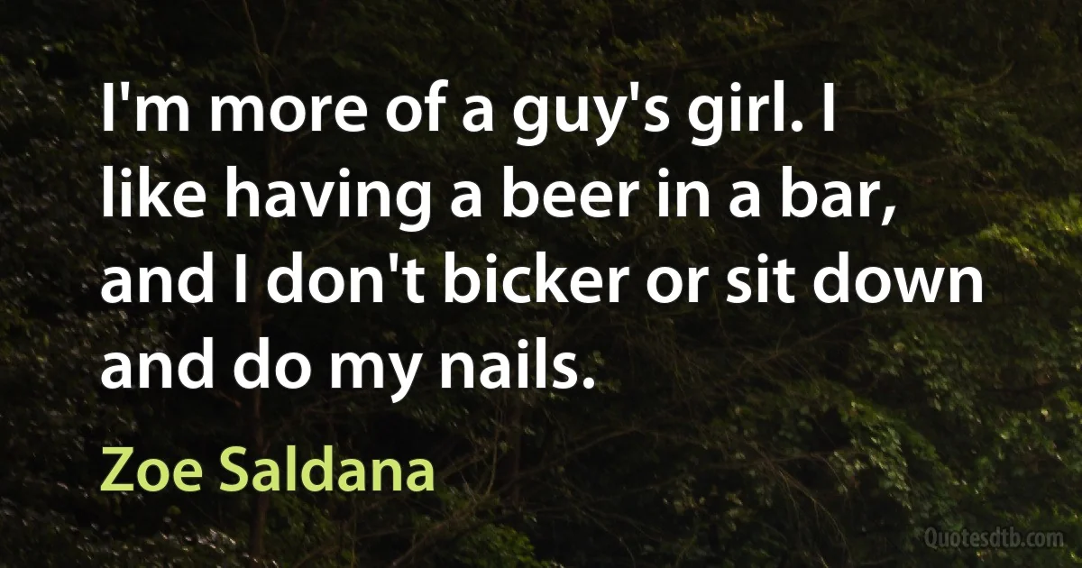 I'm more of a guy's girl. I like having a beer in a bar, and I don't bicker or sit down and do my nails. (Zoe Saldana)