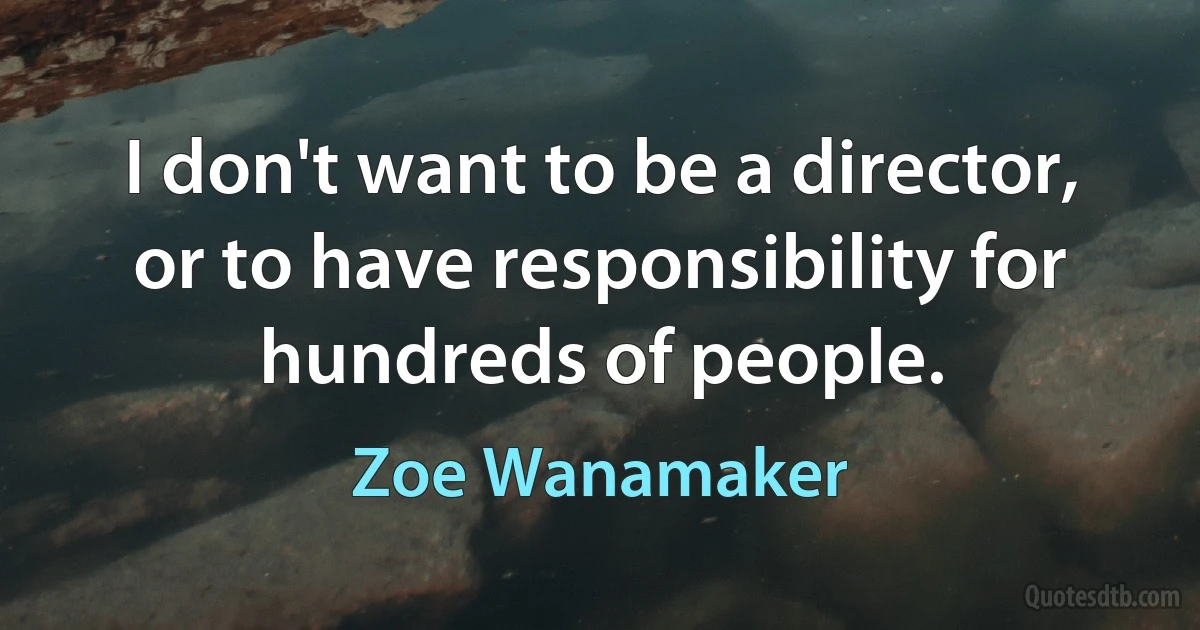 I don't want to be a director, or to have responsibility for hundreds of people. (Zoe Wanamaker)