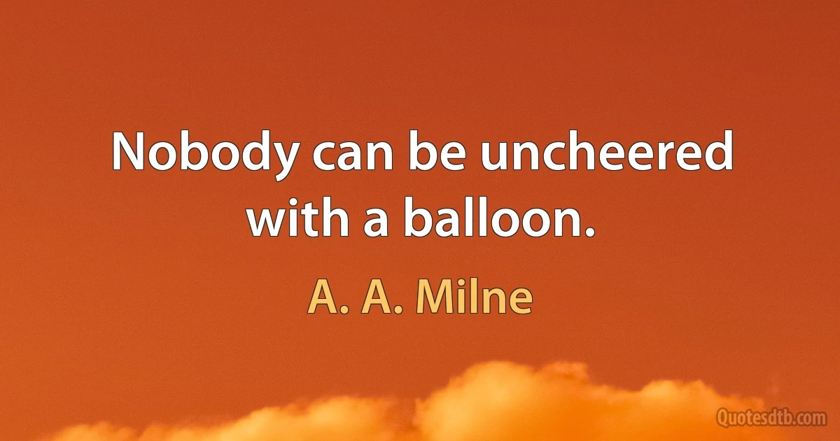 Nobody can be uncheered with a balloon. (A. A. Milne)