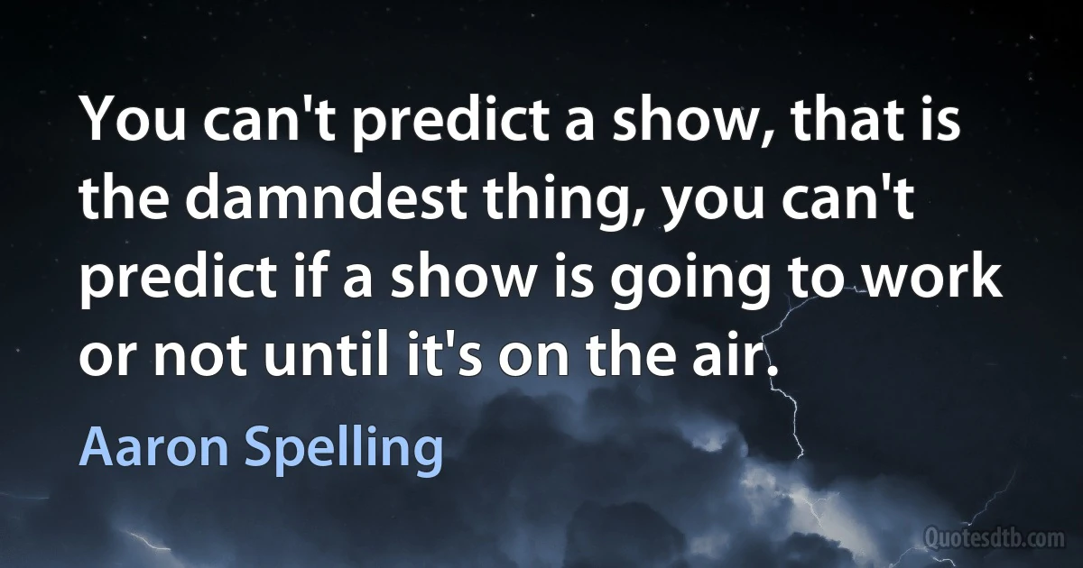 You can't predict a show, that is the damndest thing, you can't predict if a show is going to work or not until it's on the air. (Aaron Spelling)