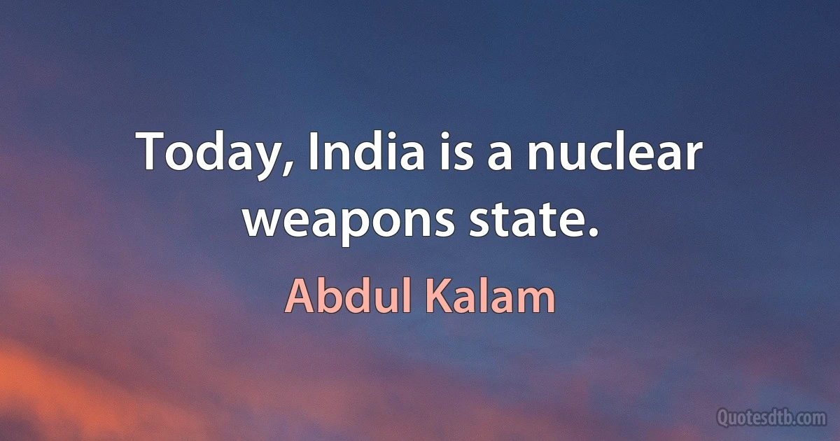 Today, India is a nuclear weapons state. (Abdul Kalam)