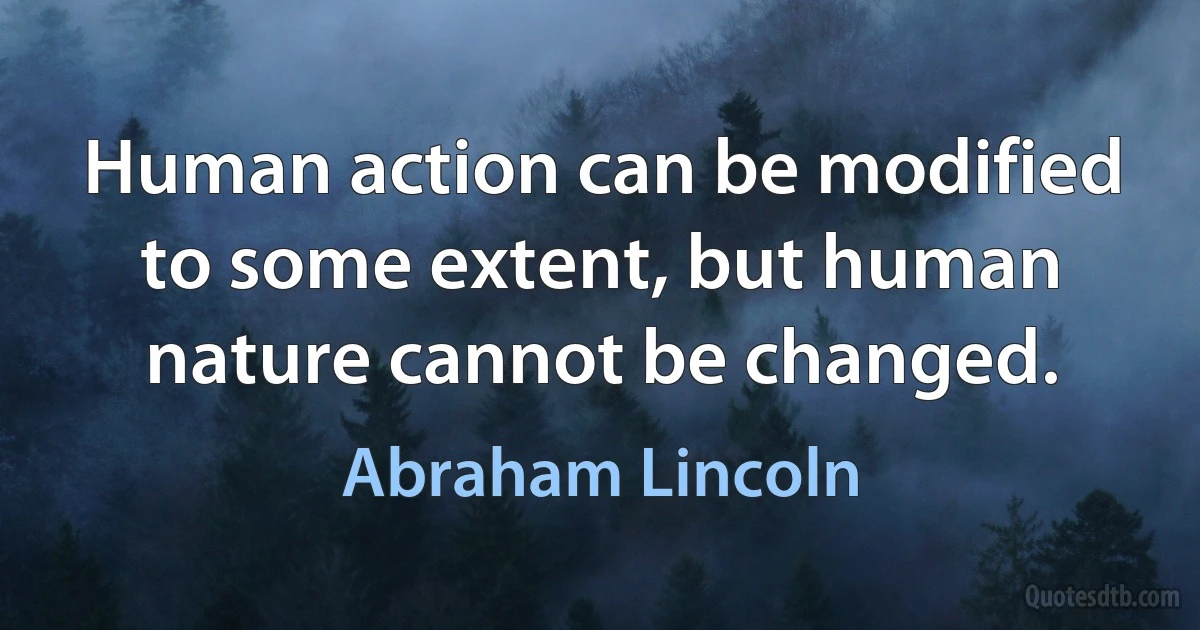 Human action can be modified to some extent, but human nature cannot be changed. (Abraham Lincoln)