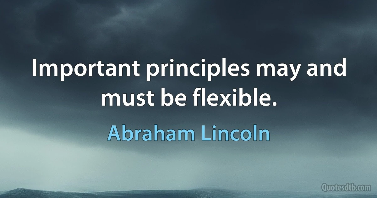 Important principles may and must be flexible. (Abraham Lincoln)