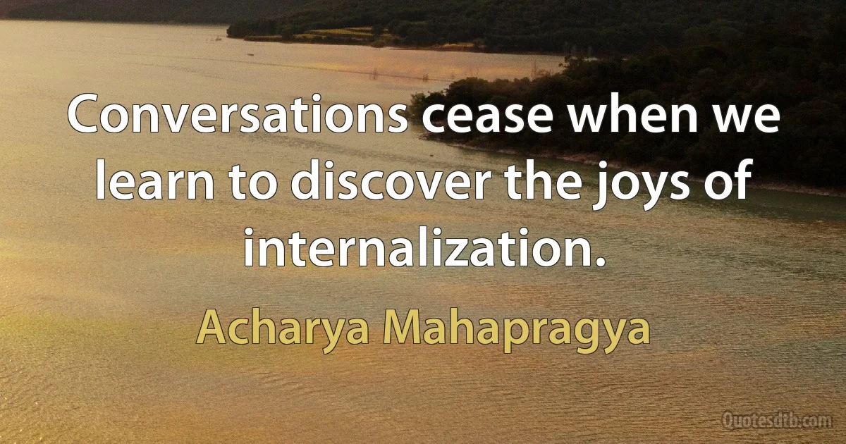 Conversations cease when we learn to discover the joys of internalization. (Acharya Mahapragya)