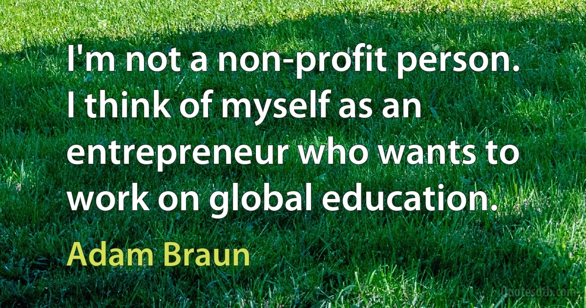 I'm not a non-profit person. I think of myself as an entrepreneur who wants to work on global education. (Adam Braun)