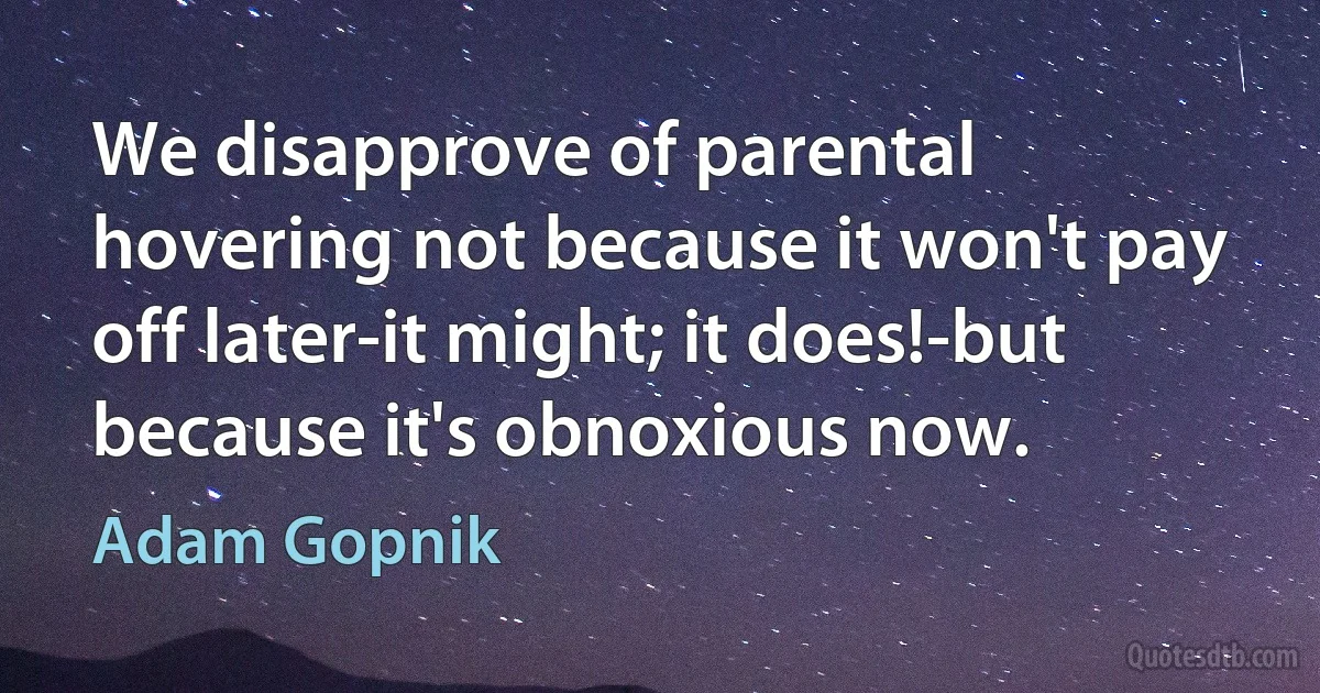 We disapprove of parental hovering not because it won't pay off later-it might; it does!-but because it's obnoxious now. (Adam Gopnik)