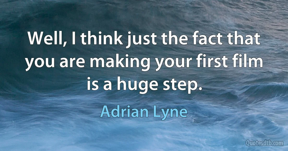 Well, I think just the fact that you are making your first film is a huge step. (Adrian Lyne)