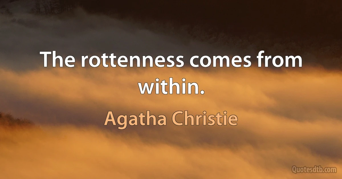 The rottenness comes from within. (Agatha Christie)